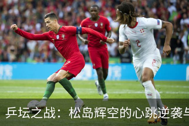 乒坛之战：松岛辉空的心跳逆袭与林昀儒的绝地反击
