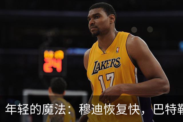 年轻的魔法：穆迪恢复快，巴特勒也在努力追赶！