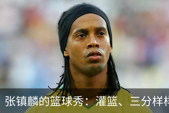 张镇麟的篮球秀：灌篮、三分样样行！