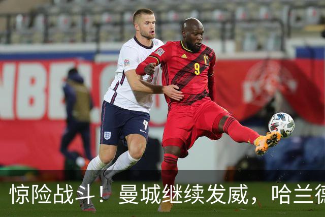 惊险战斗！曼城继续发威，哈兰德两球助阵