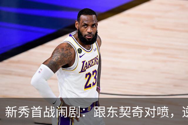 新秀首战闹剧：跟东契奇对喷，逆天压哨反击