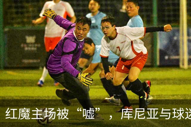 红魔主场被“嘘”，库尼亚与球迷的“碰撞”成焦点