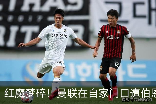红魔梦碎！曼联在自家门口遭伯恩茅斯“火锅”大餐