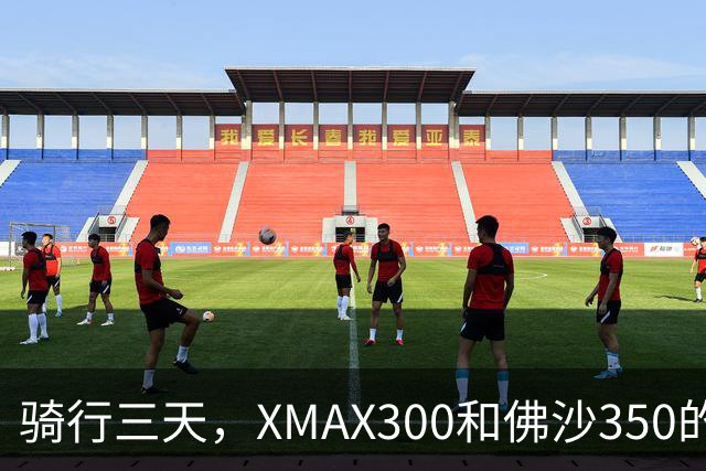 骑行三天，XMAX300和佛沙350的爱恨纠葛，我终于明白了！