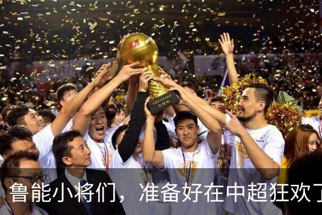 鲁能小将们，准备好在中超狂欢了吗？